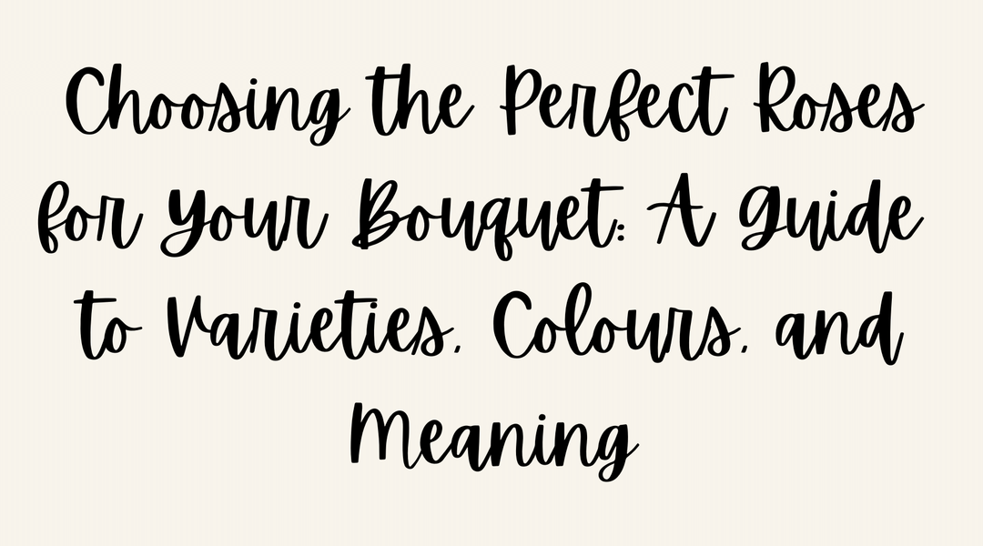 Choosing the Perfect Roses for Your Bouquet: A Guide to Varieties, Colours, and Meaning